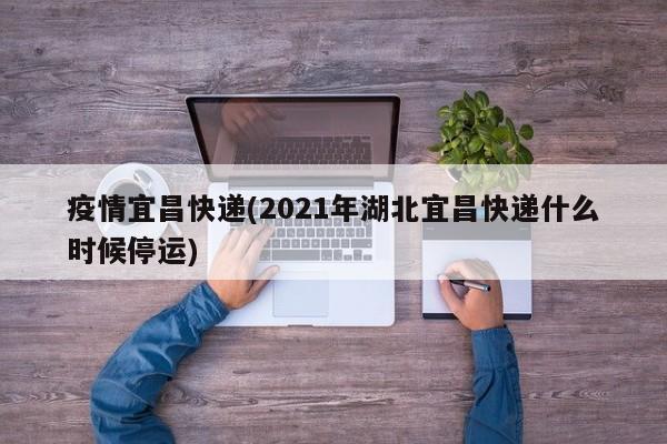 疫情宜昌快递(2021年湖北宜昌快递什么时候停运)